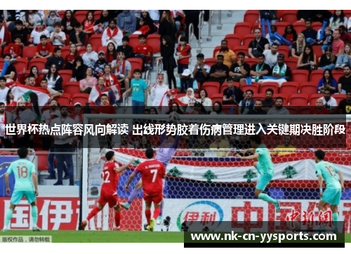 世界杯热点阵容风向解读 出线形势胶着伤病管理进入关键期决胜阶段