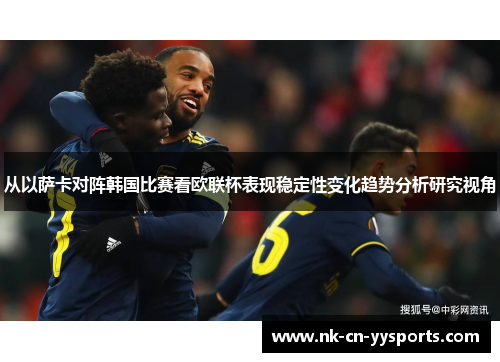 从以萨卡对阵韩国比赛看欧联杯表现稳定性变化趋势分析研究视角 从以萨卡对阵韩国比赛看欧联杯表现稳定性变化趋势分析研究视角