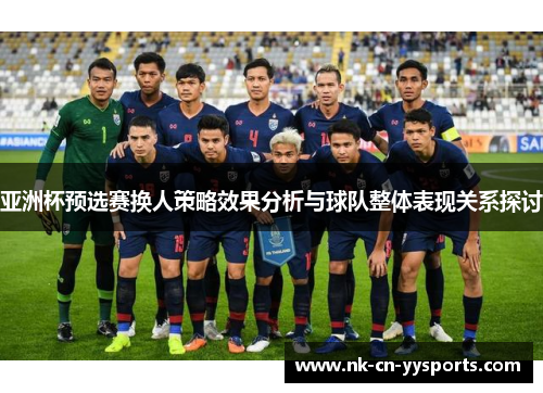 亚洲杯预选赛换人策略效果分析与球队整体表现关系探讨 亚洲杯预选赛换人策略效果分析与球队整体表现关系探讨