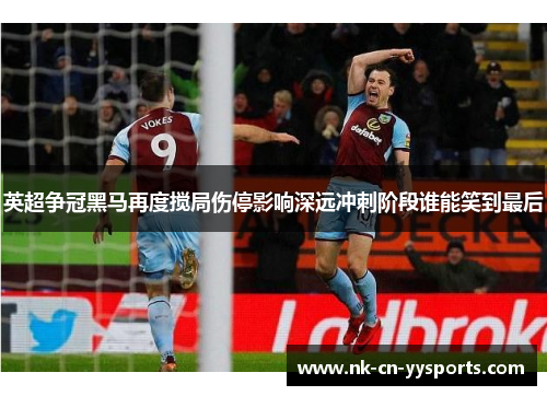 英超争冠黑马再度搅局伤停影响深远冲刺阶段谁能笑到最后