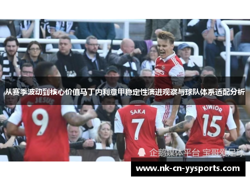 从赛季波动到核心价值马丁内利意甲稳定性演进观察与球队体系适配分析