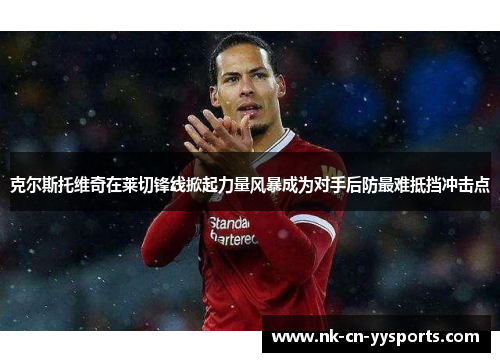 克尔斯托维奇在莱切锋线掀起力量风暴成为对手后防最难抵挡冲击点