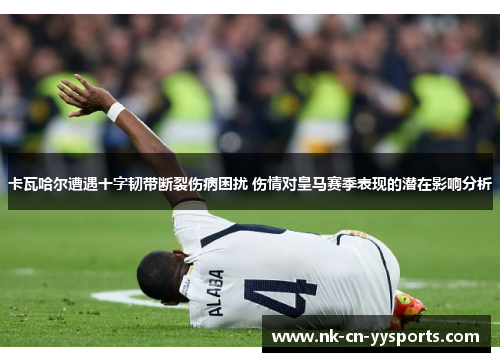 卡瓦哈尔遭遇十字韧带断裂伤病困扰 伤情对皇马赛季表现的潜在影响分析 卡瓦哈尔遭遇十字韧带断裂伤病困扰 伤情对皇马赛季表现的潜在影响分析