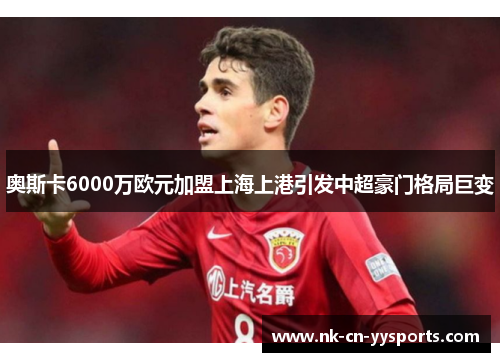 奥斯卡6000万欧元加盟上海上港引发中超豪门格局巨变 奥斯卡6000万欧元加盟上海上港引发中超豪门格局巨变