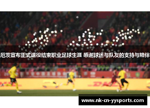 厄茨宣布正式退役结束职业足球生涯 感谢球迷与队友的支持与陪伴