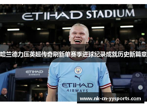 哈兰德力压英超传奇刷新单赛季进球纪录成就历史新篇章