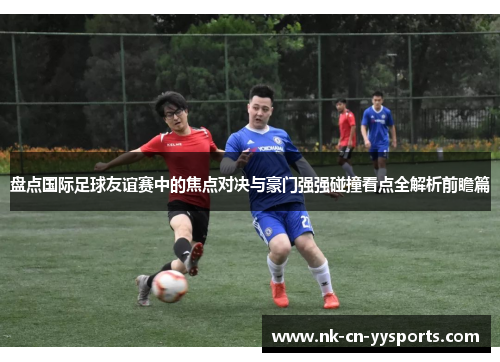 盘点国际足球友谊赛中的焦点对决与豪门强强碰撞看点全解析前瞻篇